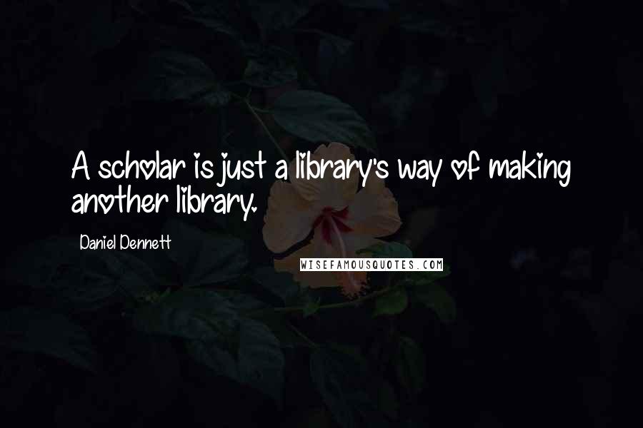 Daniel Dennett quotes: A scholar is just a library's way of making another library.