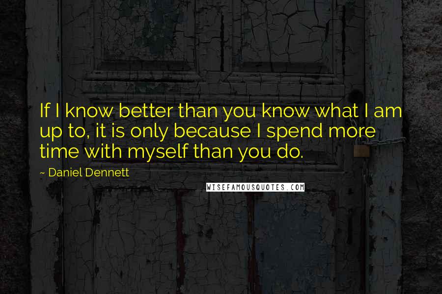 Daniel Dennett quotes: If I know better than you know what I am up to, it is only because I spend more time with myself than you do.