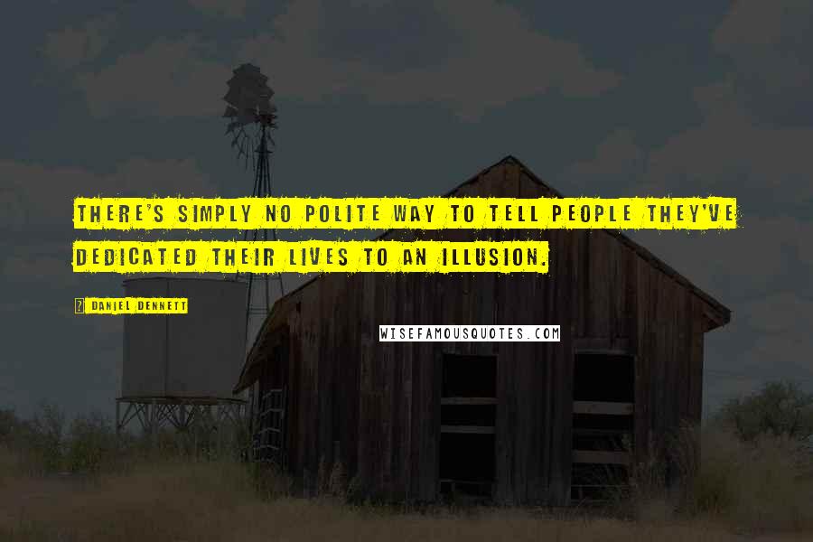 Daniel Dennett quotes: There's simply no polite way to tell people they've dedicated their lives to an illusion.