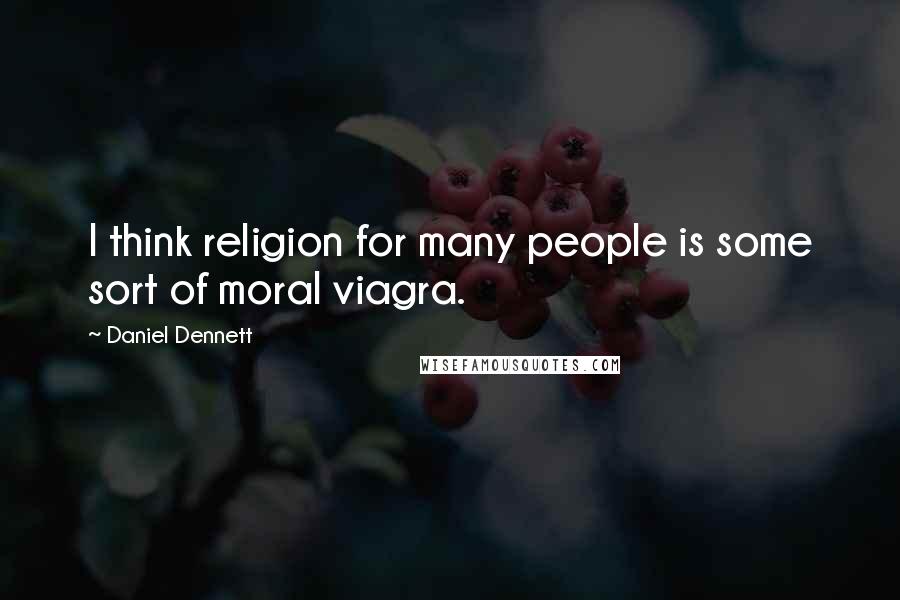 Daniel Dennett quotes: I think religion for many people is some sort of moral viagra.