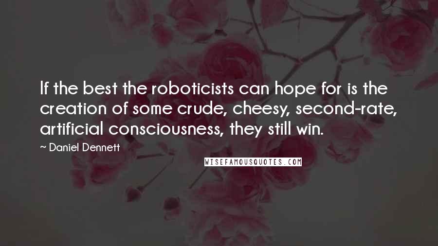 Daniel Dennett quotes: If the best the roboticists can hope for is the creation of some crude, cheesy, second-rate, artificial consciousness, they still win.