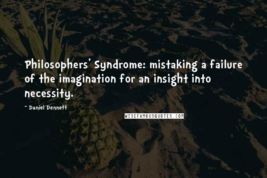 Daniel Dennett quotes: Philosophers' Syndrome: mistaking a failure of the imagination for an insight into necessity.