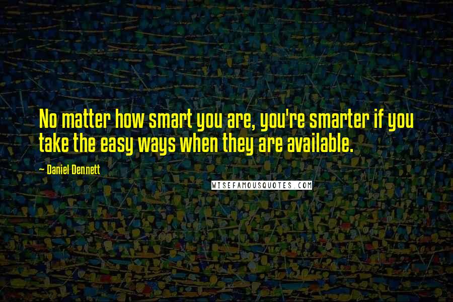 Daniel Dennett quotes: No matter how smart you are, you're smarter if you take the easy ways when they are available.