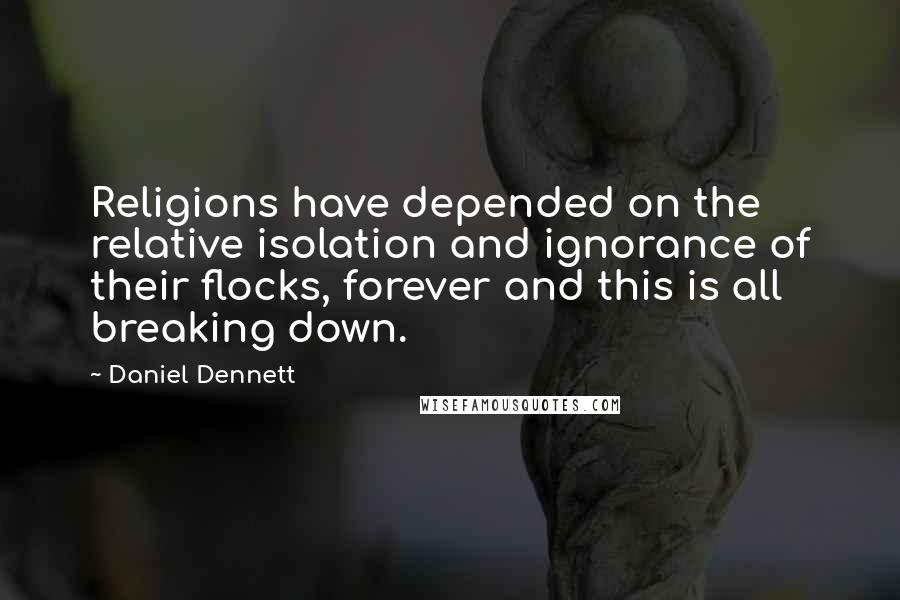 Daniel Dennett quotes: Religions have depended on the relative isolation and ignorance of their flocks, forever and this is all breaking down.