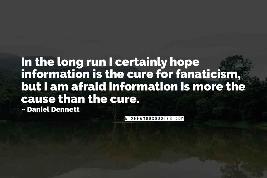 Daniel Dennett quotes: In the long run I certainly hope information is the cure for fanaticism, but I am afraid information is more the cause than the cure.