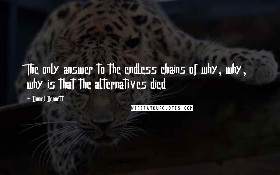 Daniel Dennett quotes: The only answer to the endless chains of why, why, why is that the alternatives died