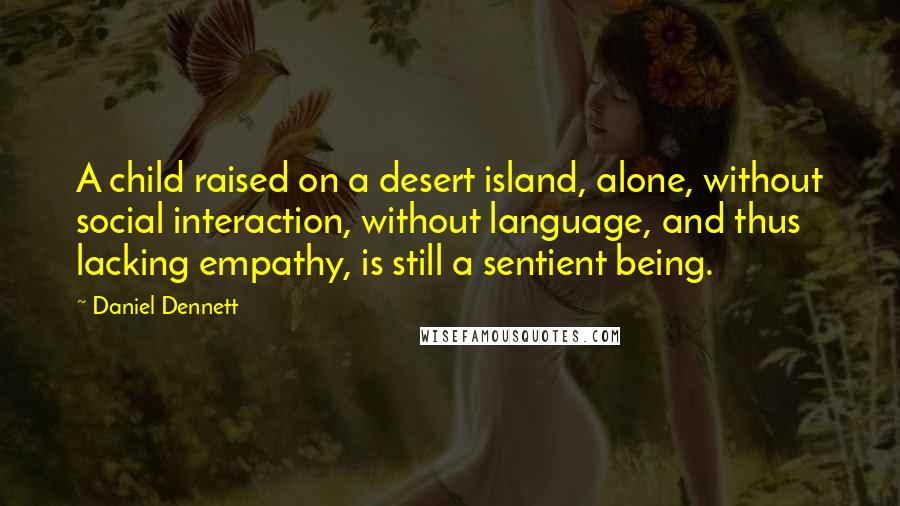 Daniel Dennett quotes: A child raised on a desert island, alone, without social interaction, without language, and thus lacking empathy, is still a sentient being.