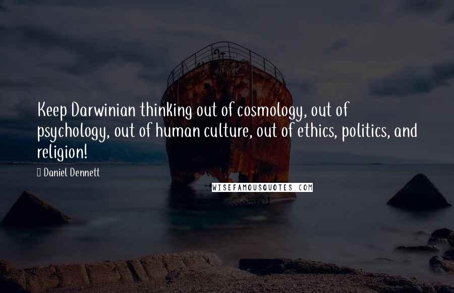 Daniel Dennett quotes: Keep Darwinian thinking out of cosmology, out of psychology, out of human culture, out of ethics, politics, and religion!