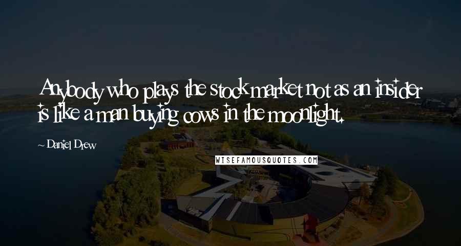 Daniel Drew quotes: Anybody who plays the stock market not as an insider is like a man buying cows in the moonlight.