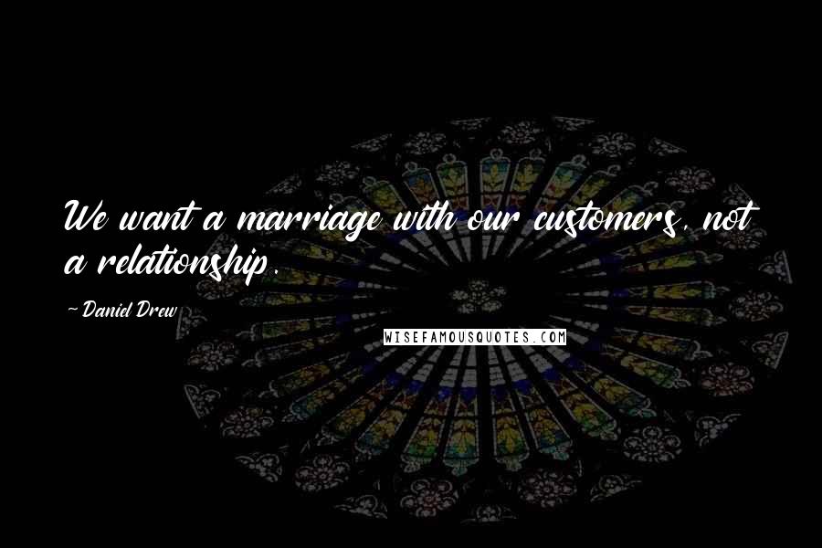Daniel Drew quotes: We want a marriage with our customers, not a relationship.