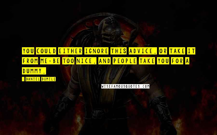 Daniel Dumile quotes: You could either ignore this advice, or take it from me:Be too nice, and people take you for a dummy. Daniel Dumile quotes: You could either ignore this advice, or take it from me:Be too nice, and people take you for a dummy.