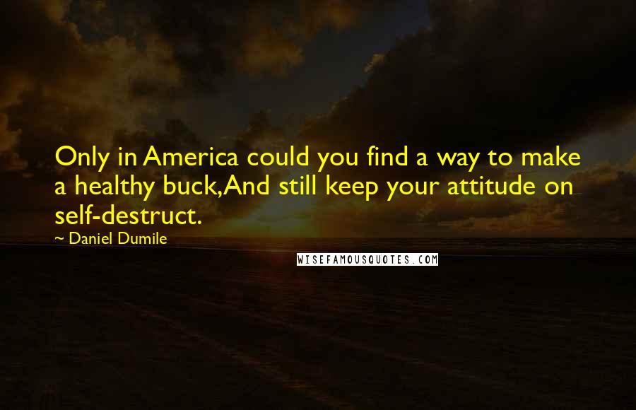 Daniel Dumile quotes: Only in America could you find a way to make a healthy buck,And still keep your attitude on self-destruct. Daniel Dumile quotes: Only in America could you find a way to make a healthy buck,And still keep your attitude on self-destruct.