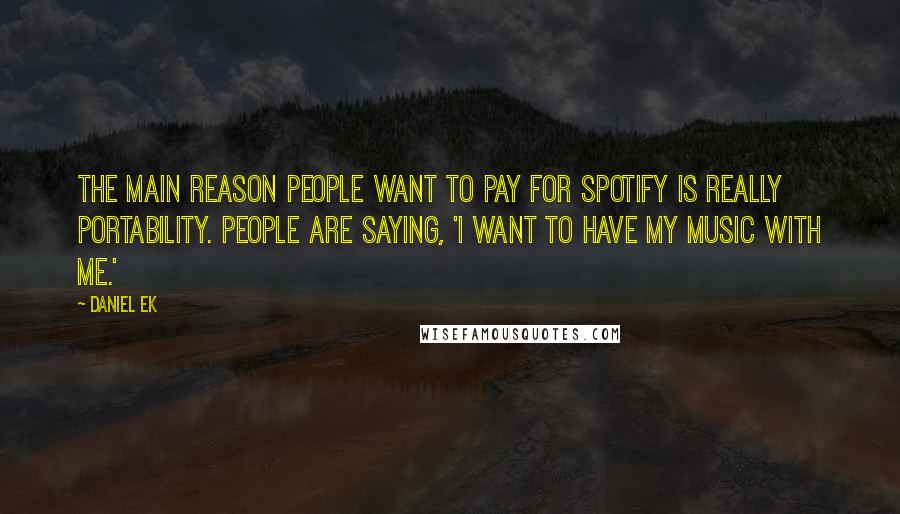 Daniel Ek quotes: The main reason people want to pay for Spotify is really portability. People are saying, 'I want to have my music with me.' Daniel Ek quotes: The main reason people want to pay for Spotify is really portability. People are saying, 'I want to have my music with me.'