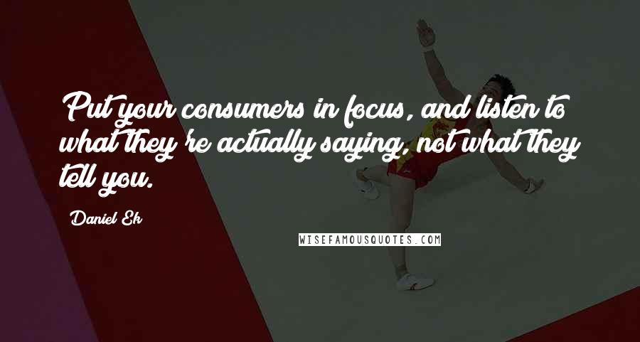 Daniel Ek quotes: Put your consumers in focus, and listen to what they're actually saying, not what they tell you.