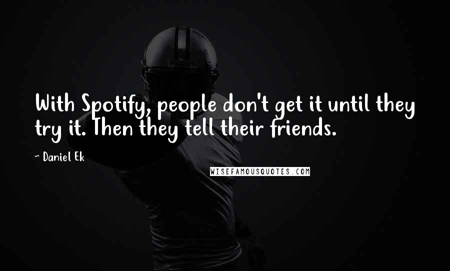 Daniel Ek quotes: With Spotify, people don't get it until they try it. Then they tell their friends.