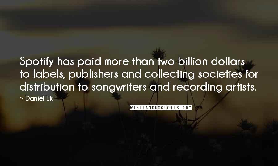 Daniel Ek quotes: Spotify has paid more than two billion dollars to labels, publishers and collecting societies for distribution to songwriters and recording artists. Daniel Ek quotes: Spotify has paid more than two billion dollars to labels, publishers and collecting societies for distribution to songwriters and recording artists.