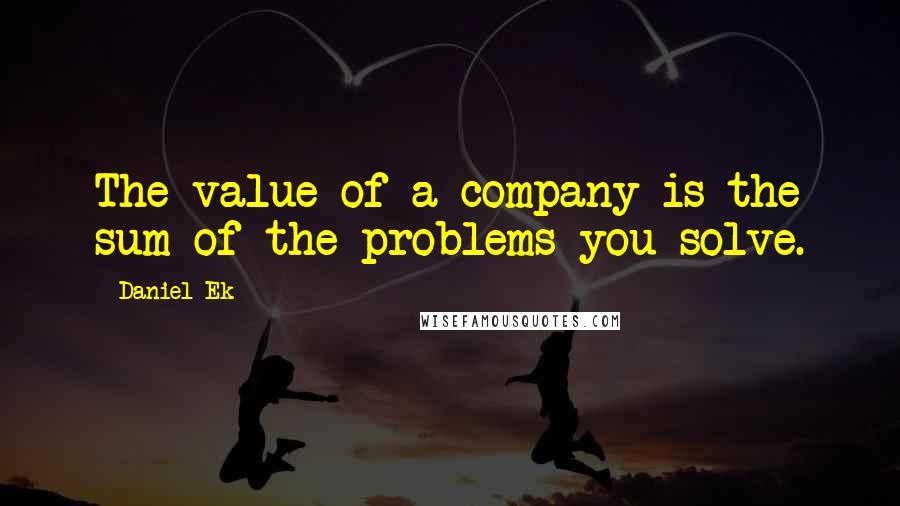 Daniel Ek quotes: The value of a company is the sum of the problems you solve.