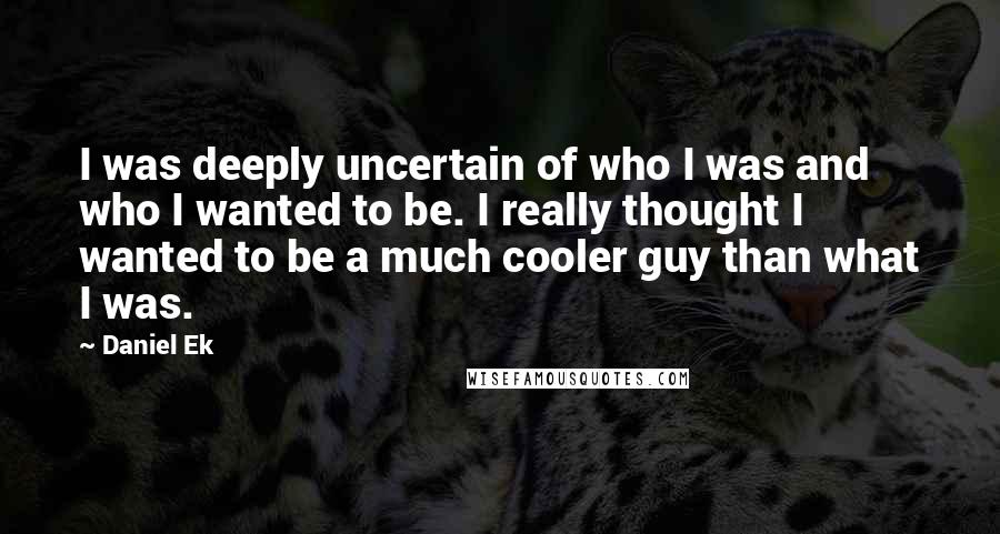 Daniel Ek quotes: I was deeply uncertain of who I was and who I wanted to be. I really thought I wanted to be a much cooler guy than what I was. Daniel Ek quotes: I was deeply uncertain of who I was and who I wanted to be. I really thought I wanted to be a much cooler guy than what I was.