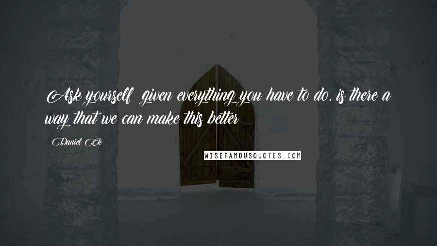 Daniel Ek quotes: Ask yourself: given everything you have to do, is there a way that we can make this better?