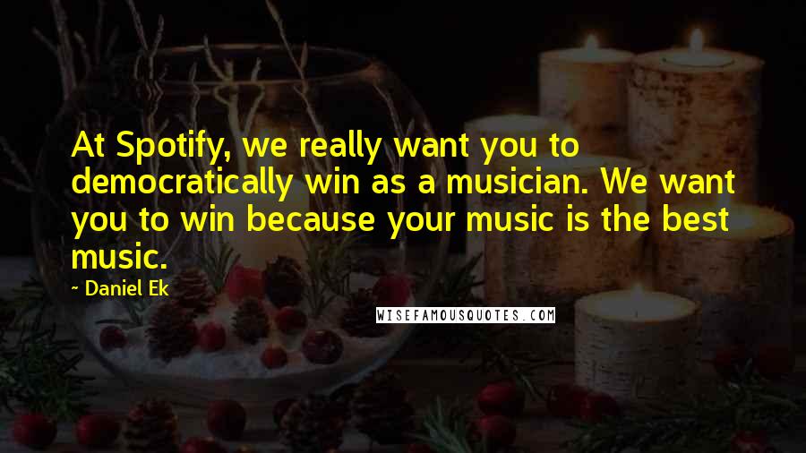 Daniel Ek quotes: At Spotify, we really want you to democratically win as a musician. We want you to win because your music is the best music.