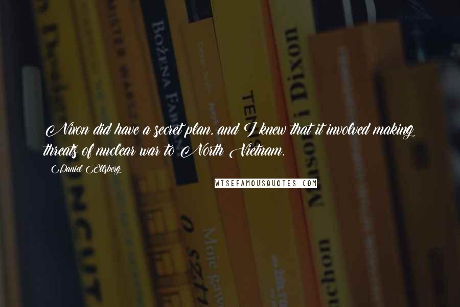 Daniel Ellsberg quotes: Nixon did have a secret plan, and I knew that it involved making threats of nuclear war to North Vietnam.