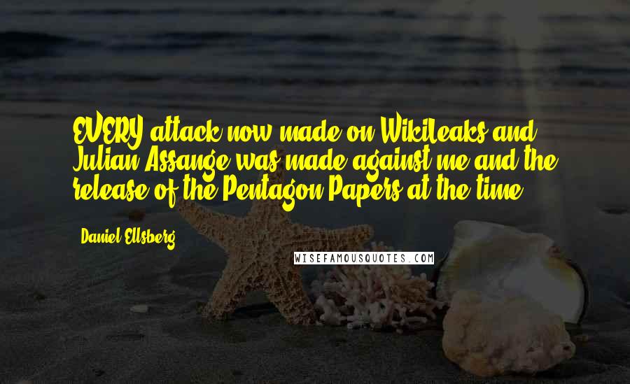 Daniel Ellsberg quotes: EVERY attack now made on WikiLeaks and Julian Assange was made against me and the release of the Pentagon Papers at the time.