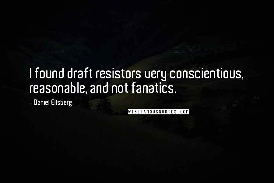 Daniel Ellsberg quotes: I found draft resistors very conscientious, reasonable, and not fanatics.