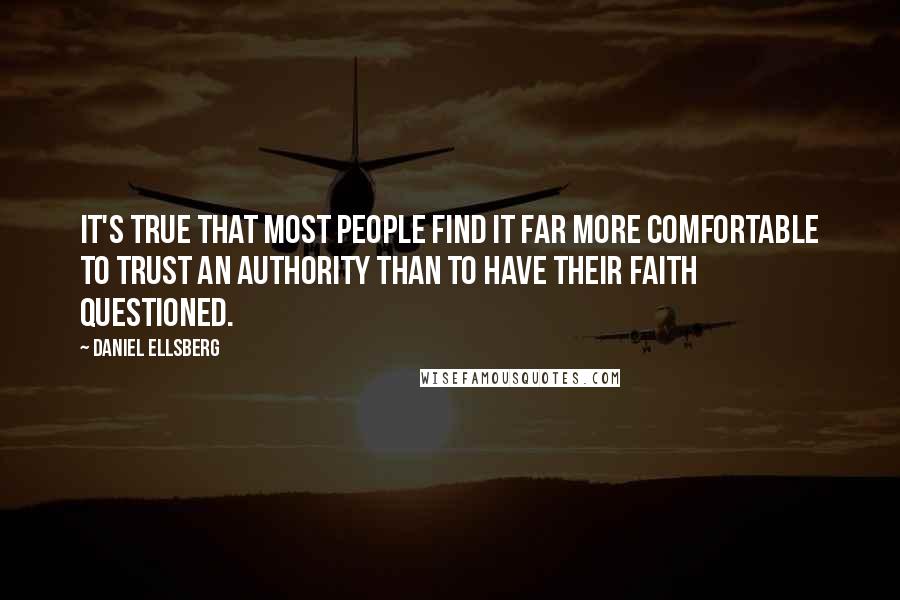 Daniel Ellsberg quotes: It's true that most people find it far more comfortable to trust an authority than to have their faith questioned.