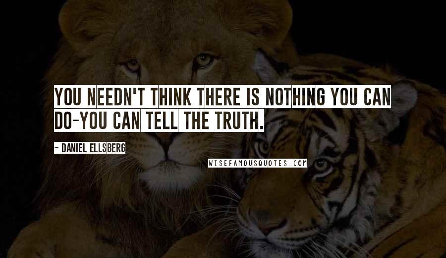 Daniel Ellsberg quotes: You needn't think there is nothing you can do-you can tell the truth.