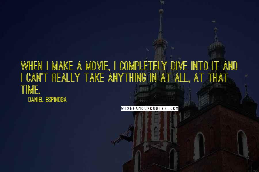 Daniel Espinosa quotes: When I make a movie, I completely dive into it and I can't really take anything in at all, at that time. Daniel Espinosa quotes: When I make a movie, I completely dive into it and I can't really take anything in at all, at that time.