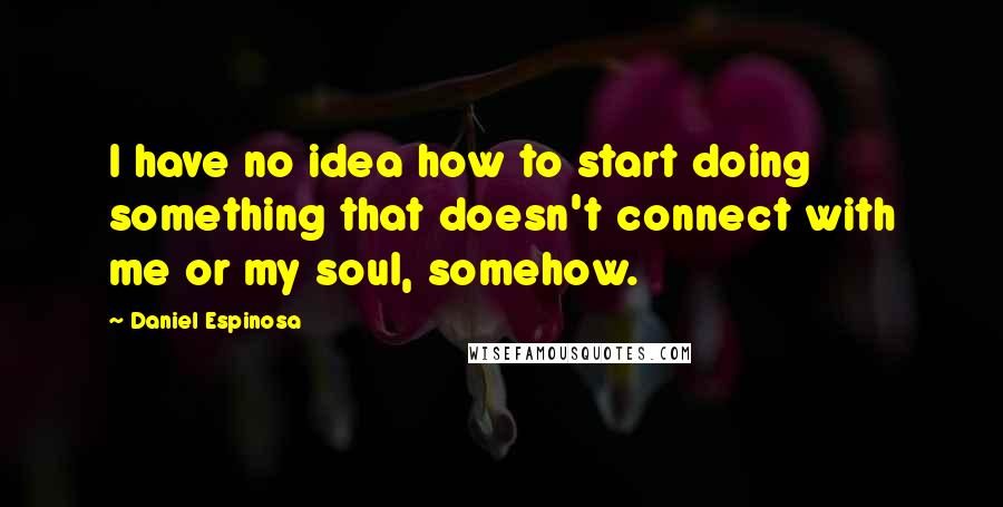 Daniel Espinosa quotes: I have no idea how to start doing something that doesn't connect with me or my soul, somehow.