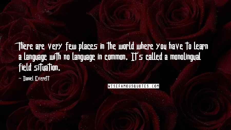 Daniel Everett quotes: There are very few places in the world where you have to learn a language with no language in common. It's called a monolingual field situation.