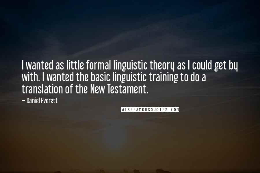 Daniel Everett quotes: I wanted as little formal linguistic theory as I could get by with. I wanted the basic linguistic training to do a translation of the New Testament.