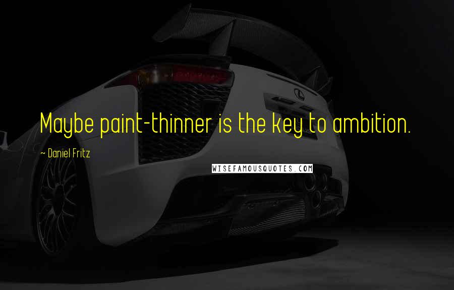 Daniel Fritz quotes: Maybe paint-thinner is the key to ambition.