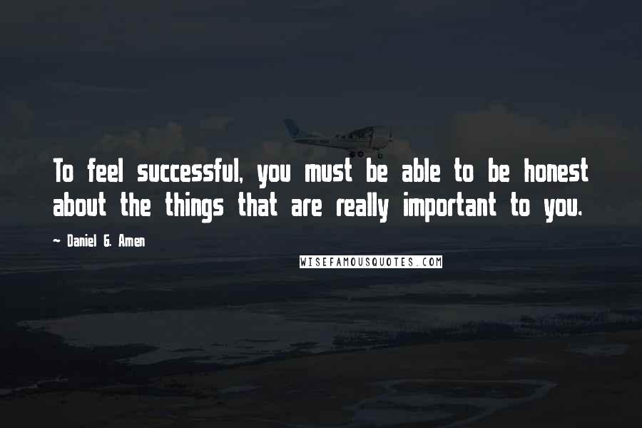Daniel G. Amen quotes: To feel successful, you must be able to be honest about the things that are really important to you.