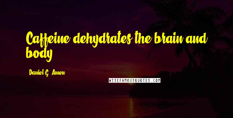 Daniel G. Amen quotes: Caffeine dehydrates the brain and body.