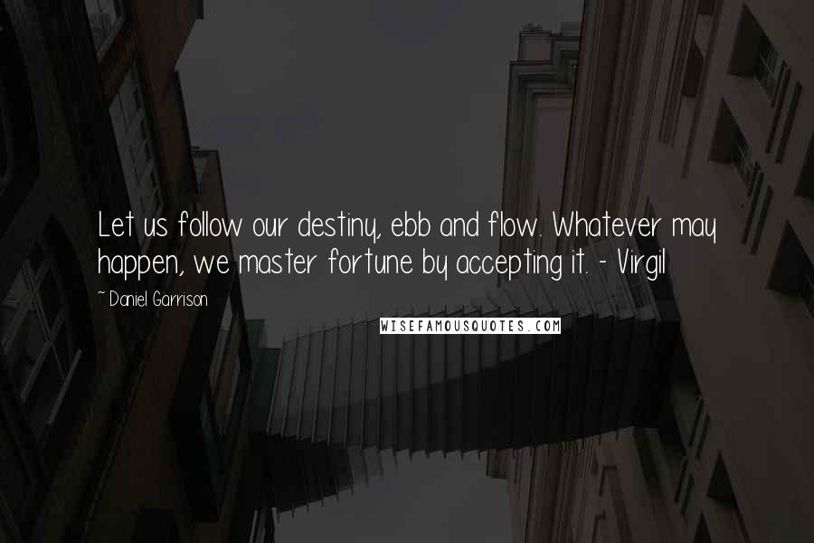 Daniel Garrison quotes: Let us follow our destiny, ebb and flow. Whatever may happen, we master fortune by accepting it. - Virgil Daniel Garrison quotes: Let us follow our destiny, ebb and flow. Whatever may happen, we master fortune by accepting it. - Virgil