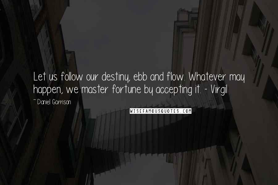 Daniel Garrison quotes: Let us follow our destiny, ebb and flow. Whatever may happen, we master fortune by accepting it. - Virgil