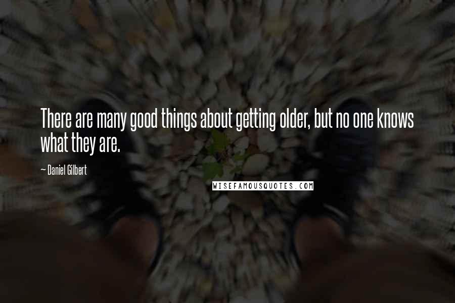 Daniel Gilbert quotes: There are many good things about getting older, but no one knows what they are.
