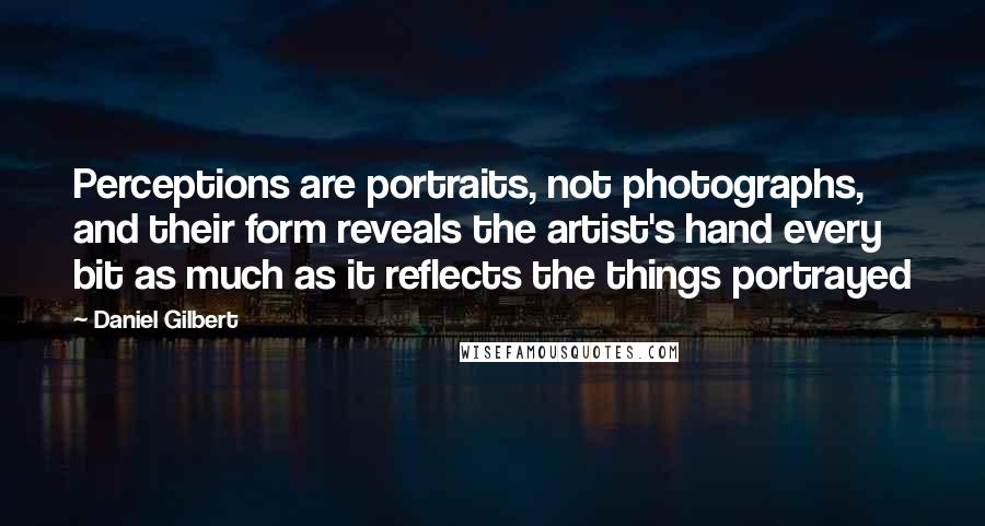 Daniel Gilbert quotes: Perceptions are portraits, not photographs, and their form reveals the artist's hand every bit as much as it reflects the things portrayed