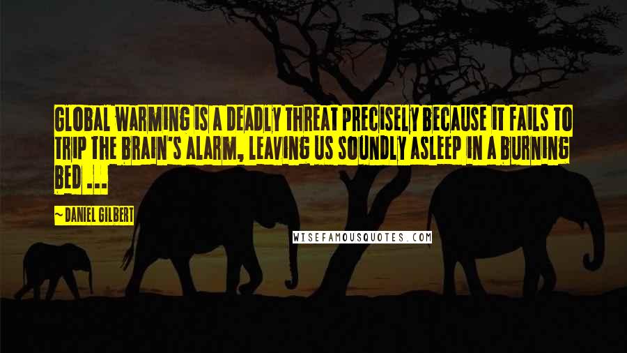 Daniel Gilbert quotes: Global warming is a deadly threat precisely because it fails to trip the brain's alarm, leaving us soundly asleep in a burning bed ...