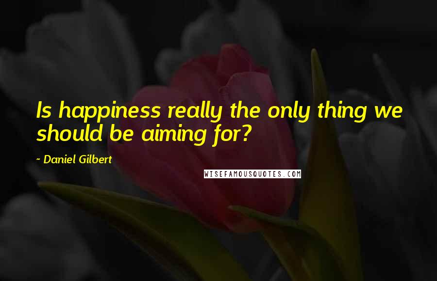 Daniel Gilbert quotes: Is happiness really the only thing we should be aiming for?