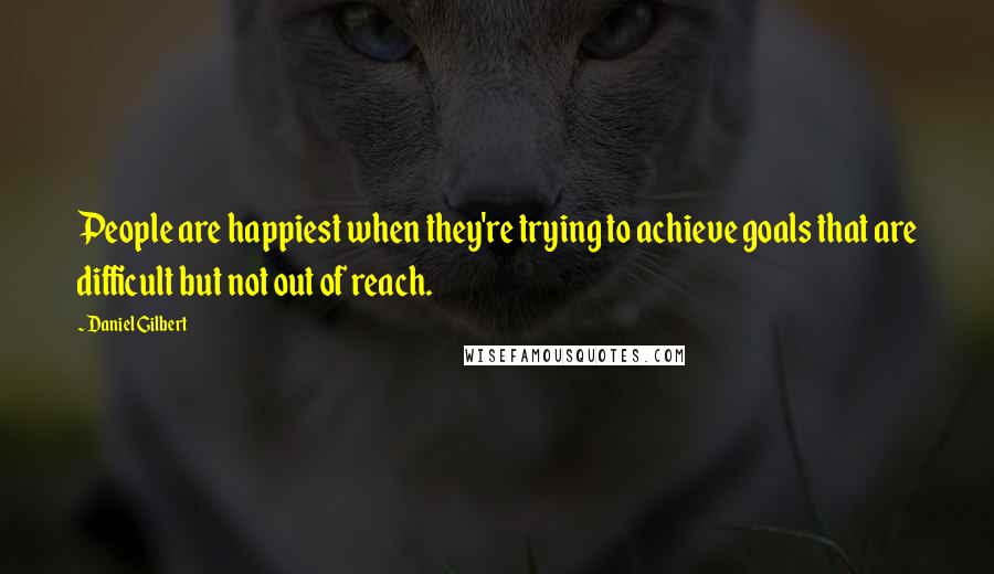 Daniel Gilbert quotes: People are happiest when they're trying to achieve goals that are difficult but not out of reach.