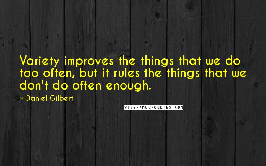 Daniel Gilbert quotes: Variety improves the things that we do too often, but it rules the things that we don't do often enough.