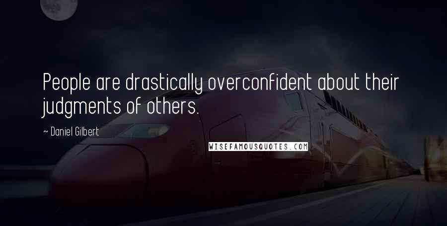 Daniel Gilbert quotes: People are drastically overconfident about their judgments of others.