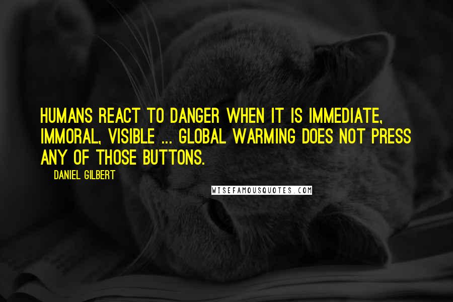 Daniel Gilbert quotes: Humans react to danger when it is immediate, immoral, visible ... Global warming does not press any of those buttons.