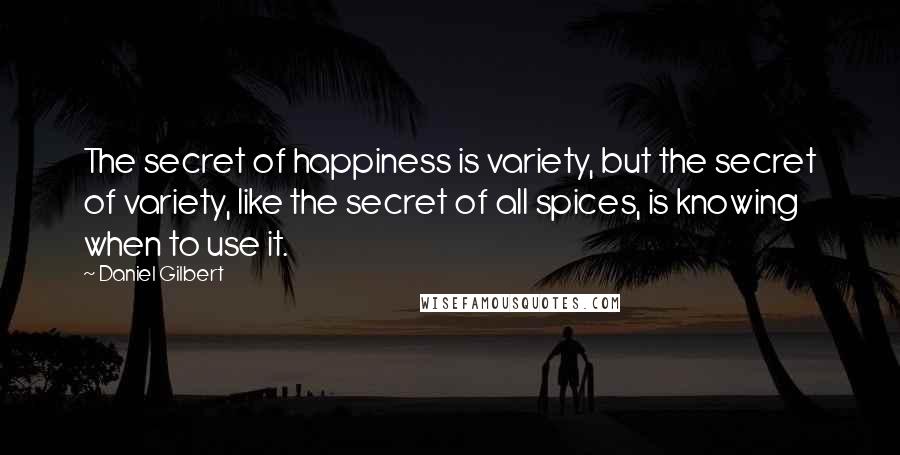 Daniel Gilbert quotes: The secret of happiness is variety, but the secret of variety, like the secret of all spices, is knowing when to use it.