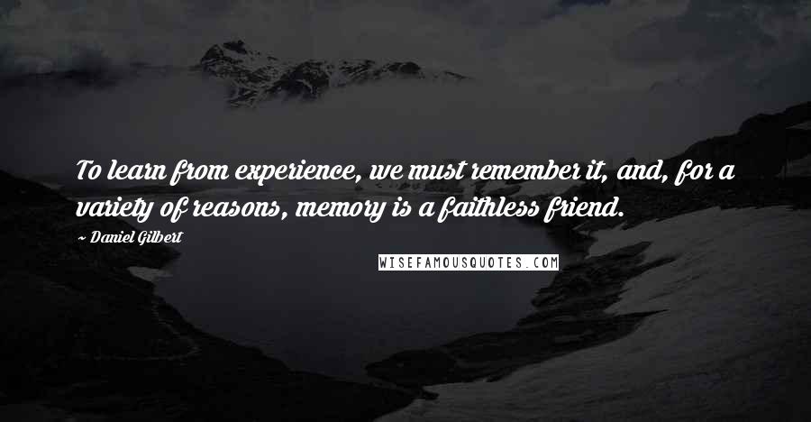 Daniel Gilbert quotes: To learn from experience, we must remember it, and, for a variety of reasons, memory is a faithless friend.