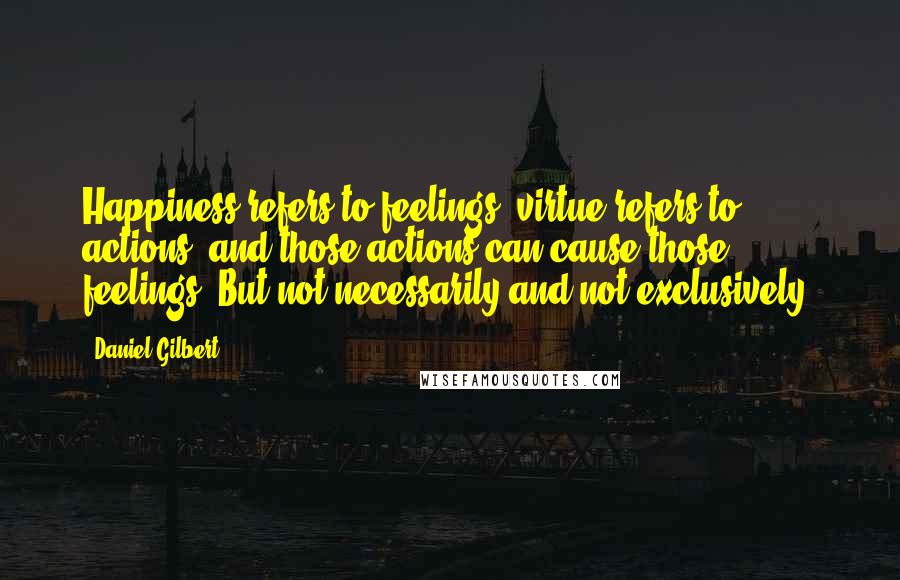 Daniel Gilbert quotes: Happiness refers to feelings, virtue refers to actions, and those actions can cause those feelings. But not necessarily and not exclusively.