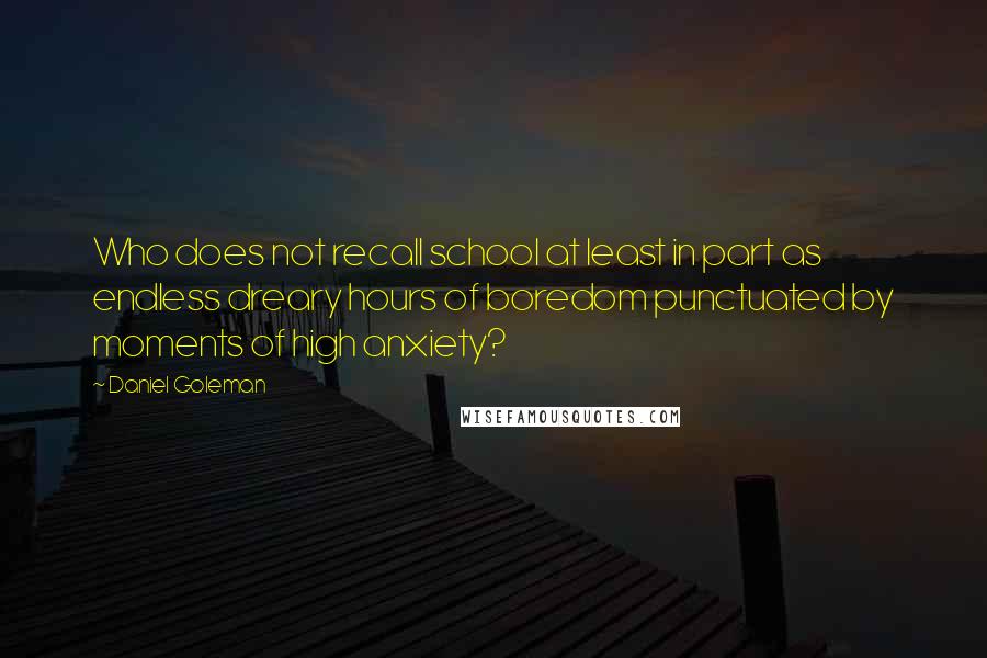 Daniel Goleman quotes: Who does not recall school at least in part as endless dreary hours of boredom punctuated by moments of high anxiety?
